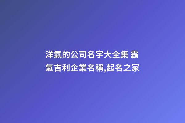 洋氣的公司名字大全集 霸氣吉利企業名稱,起名之家-第1張-公司起名-玄機派